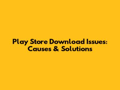 Play Store Download Issues: Causes & Solutions