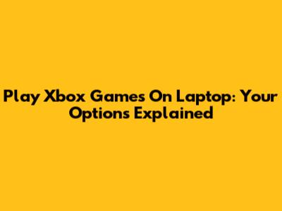 Play Xbox Games On Laptop: Your Options Explained