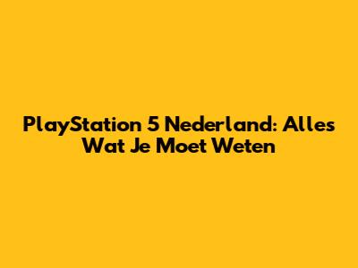 PlayStation 5 Nederland: Alles Wat Je Moet Weten