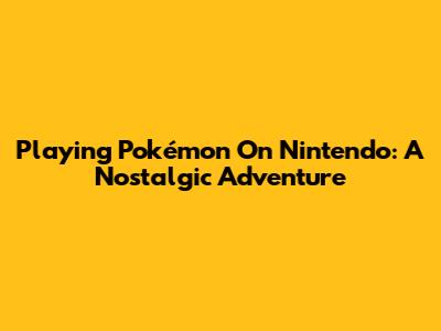 Playing Pokémon On Nintendo: A Nostalgic Adventure