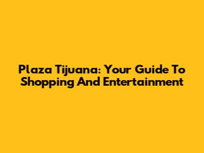 Plaza Tijuana: Your Guide To Shopping And Entertainment