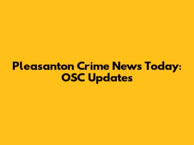 Pleasanton Crime News Today: OSC Updates