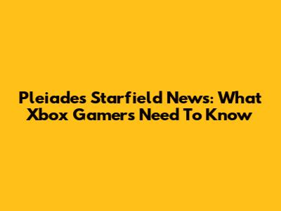 Pleiades Starfield News: What Xbox Gamers Need To Know