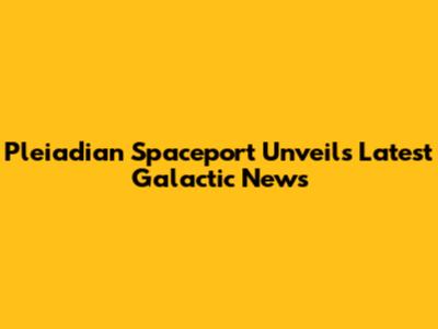 Pleiadian Spaceport Unveils Latest Galactic News