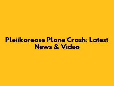Pleiikorease Plane Crash: Latest News & Video