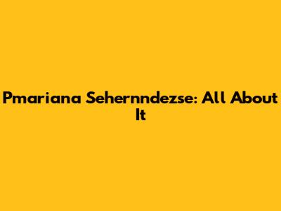 Pmariana Sehernndezse: All About It