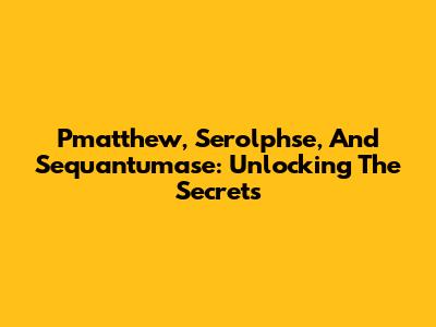 Pmatthew, Serolphse, And Sequantumase: Unlocking The Secrets