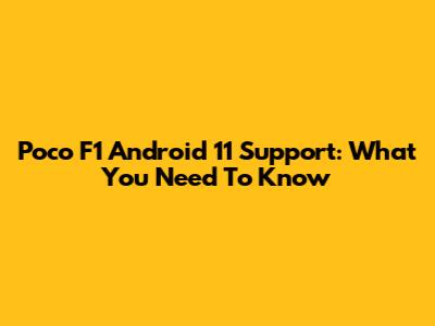 Poco F1 Android 11 Support: What You Need To Know