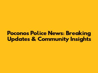 Poconos Police News: Breaking Updates & Community Insights