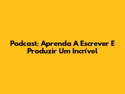 Podcast: Aprenda A Escrever E Produzir Um Incrível