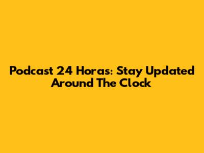 Podcast 24 Horas: Stay Updated Around The Clock