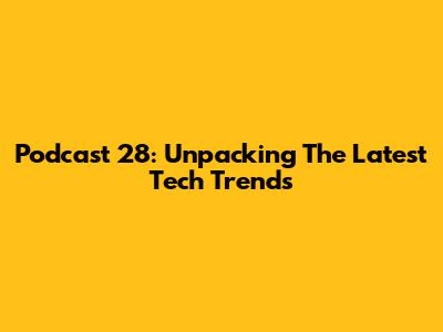 Podcast 28: Unpacking The Latest Tech Trends