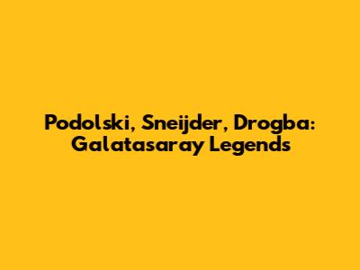 Podolski, Sneijder, Drogba: Galatasaray Legends