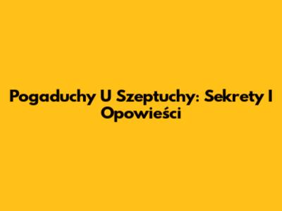 Pogaduchy U Szeptuchy: Sekrety I Opowieści