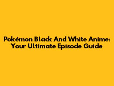 Pokémon Black And White Anime: Your Ultimate Episode Guide