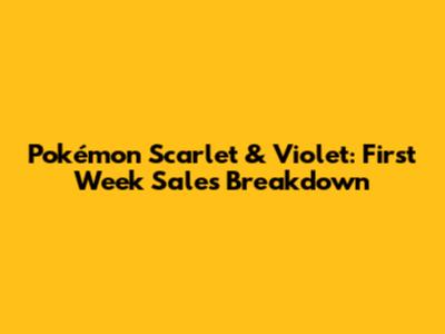 Pokémon Scarlet & Violet: First Week Sales Breakdown