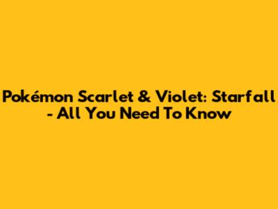 Pokémon Scarlet & Violet: Starfall - All You Need To Know