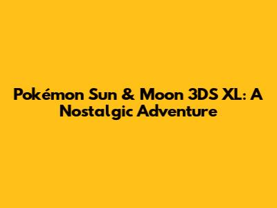 Pokémon Sun & Moon 3DS XL: A Nostalgic Adventure