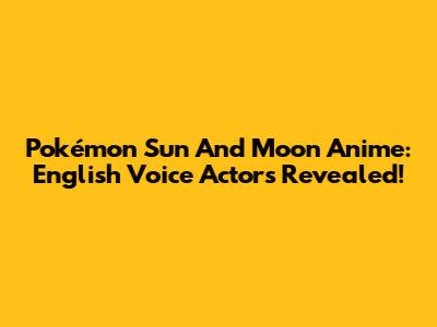 Pokémon Sun And Moon Anime: English Voice Actors Revealed!