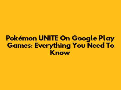 Pokémon UNITE On Google Play Games: Everything You Need To Know