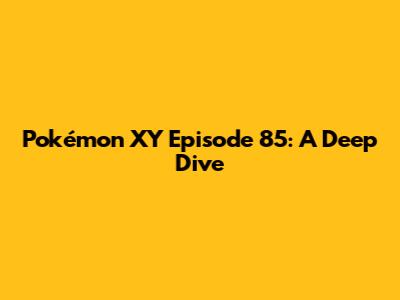 Pokémon XY Episode 85: A Deep Dive