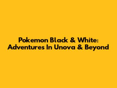 Pokemon Black & White: Adventures In Unova & Beyond