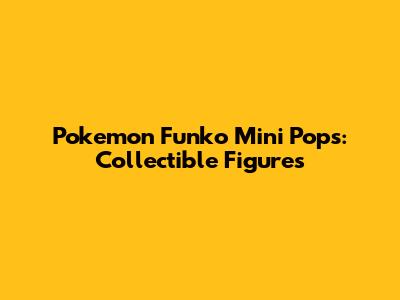 Pokemon Funko Mini Pops: Collectible Figures