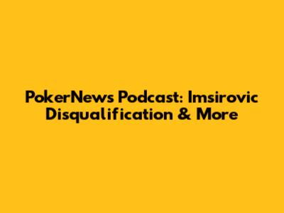 PokerNews Podcast: Imsirovic Disqualification & More