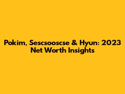 Pokim, Sescsooscse & Hyun: 2023 Net Worth Insights