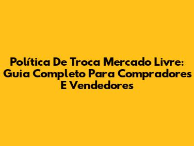 Política De Troca Mercado Livre: Guia Completo Para Compradores E Vendedores