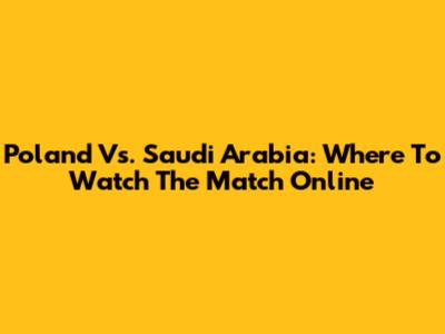 Poland Vs. Saudi Arabia: Where To Watch The Match Online