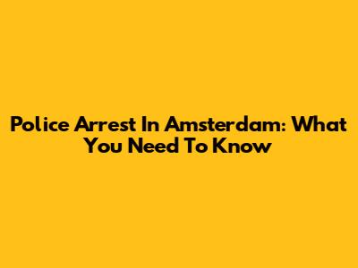 Police Arrest In Amsterdam: What You Need To Know