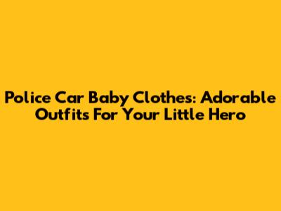 Police Car Baby Clothes: Adorable Outfits For Your Little Hero