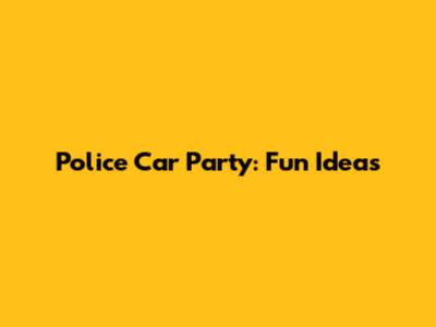 Police Car Party: Fun Ideas