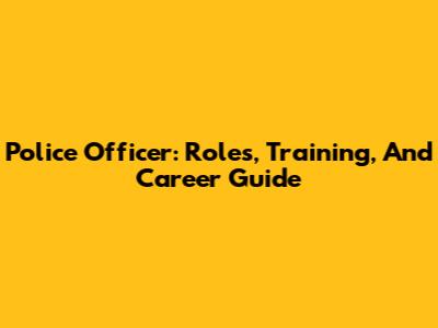 Police Officer: Roles, Training, And Career Guide