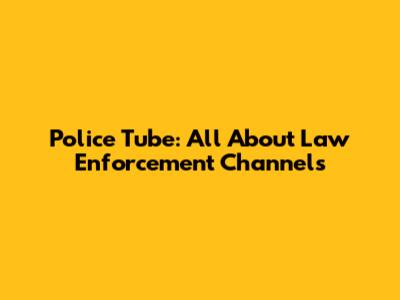 Police Tube: All About Law Enforcement Channels