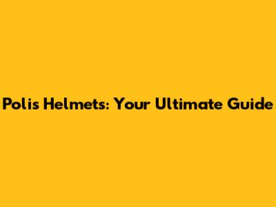 Polis Helmets: Your Ultimate Guide