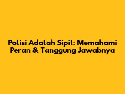 Polisi Adalah Sipil: Memahami Peran & Tanggung Jawabnya