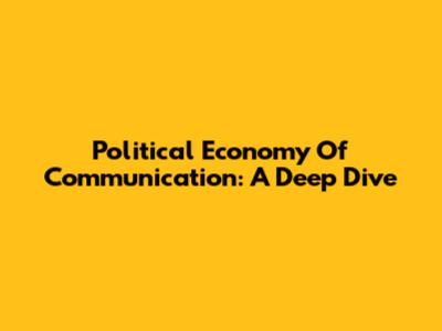 Political Economy Of Communication: A Deep Dive