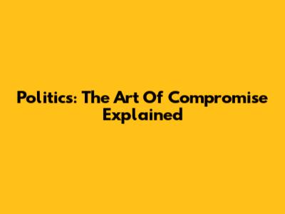 Politics: The Art Of Compromise Explained