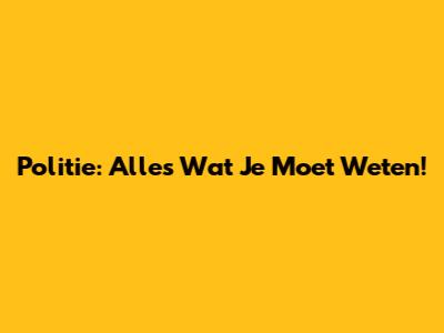 Politie: Alles Wat Je Moet Weten!