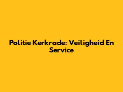 Politie Kerkrade: Veiligheid En Service