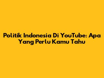 Politik Indonesia Di YouTube: Apa Yang Perlu Kamu Tahu