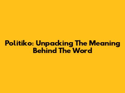 Politiko: Unpacking The Meaning Behind The Word