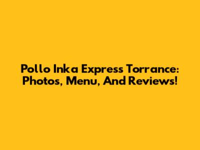 Pollo Inka Express Torrance: Photos, Menu, And Reviews!