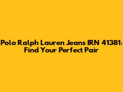Polo Ralph Lauren Jeans IRN 41381: Find Your Perfect Pair