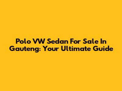 Polo VW Sedan For Sale In Gauteng: Your Ultimate Guide