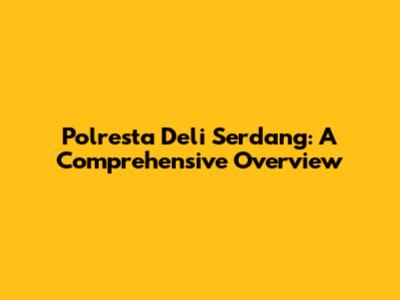Polresta Deli Serdang: A Comprehensive Overview