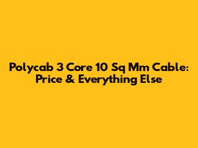 Polycab 3 Core 10 Sq Mm Cable: Price & Everything Else