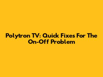 Polytron TV: Quick Fixes For The 'On-Off' Problem